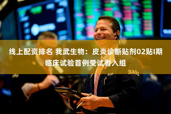 线上配资排名 我武生物：皮炎诊断贴剂02贴I期临床试验首例受试者入组