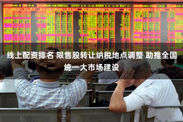 线上配资排名 限售股转让纳税地点调整 助推全国统一大市场建设