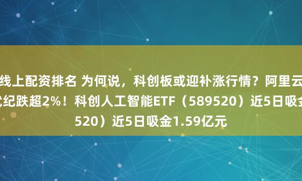 线上配资排名 为何说，科创板或迎补涨行情？阿里云辟谣，寒武纪跌超2%！科创人工智能ETF（589520）近5日吸金1.59亿元