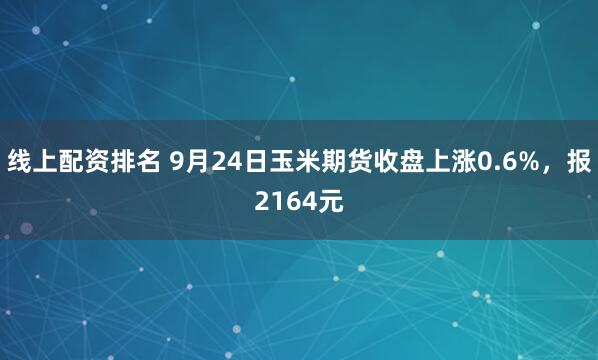 线上配资排名 9月24日玉米期货收盘上涨0.6%，报2164元