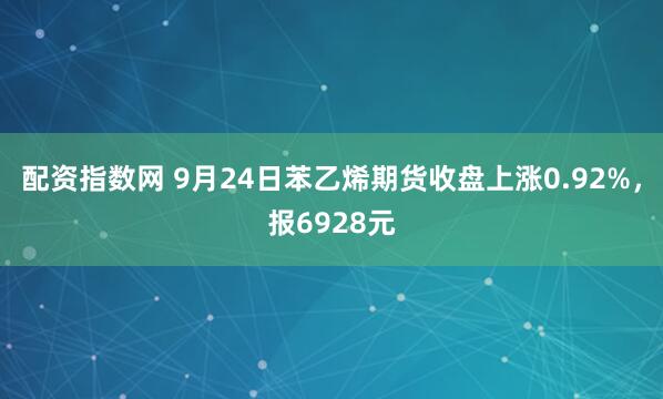 配资指数网 9月24日苯乙烯期货收盘上涨0.92%，报6928元