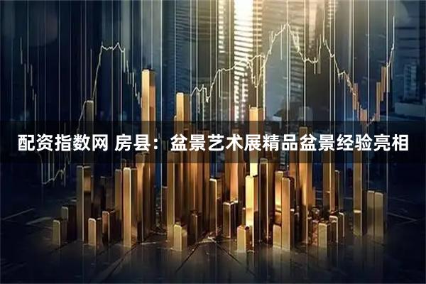 配资指数网 房县：盆景艺术展精品盆景经验亮相