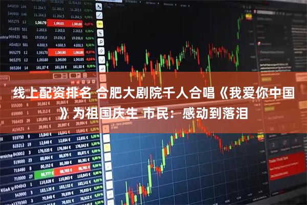 线上配资排名 合肥大剧院千人合唱《我爱你中国》为祖国庆生 市民：感动到落泪
