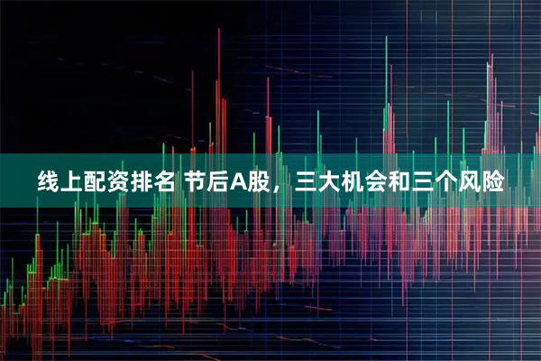 线上配资排名 节后A股，三大机会和三个风险