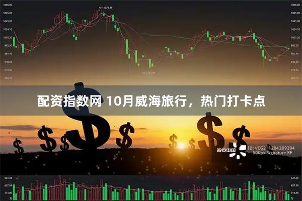 配资指数网 10月威海旅行，热门打卡点