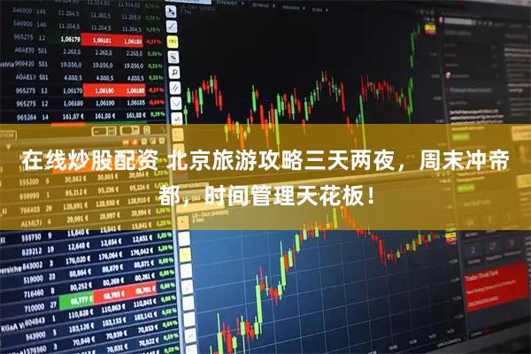 在线炒股配资 北京旅游攻略三天两夜，周末冲帝都，时间管理天花板！