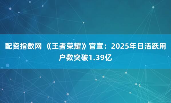 配资指数网 《王者荣耀》官宣:2025年日活跃用户数突破1.39亿
