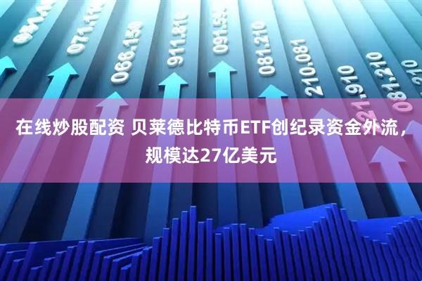 在线炒股配资 贝莱德比特币ETF创纪录资金外流,规模达27亿美元