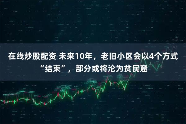 在线炒股配资 未来10年，老旧小区会以4个方式“结束”，部分或将沦为贫民窟