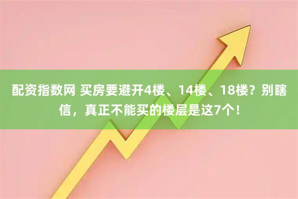 配资指数网 买房要避开4楼、14楼、18楼？别瞎信，真正不能买的楼层是这7个！