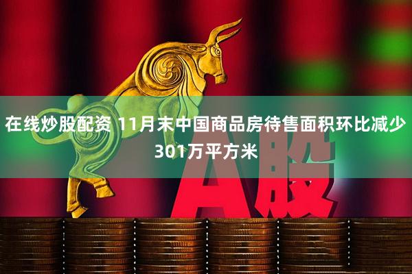 在线炒股配资 11月末中国商品房待售面积环比减少301万平方米