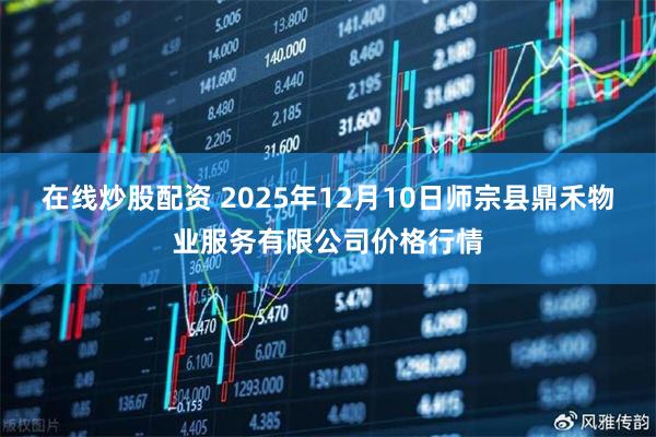 在线炒股配资 2025年12月10日师宗县鼎禾物业服务有限公司价格行情