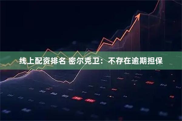 线上配资排名 密尔克卫：不存在逾期担保