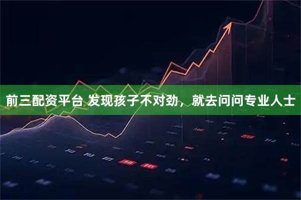 前三配资平台 发现孩子不对劲，就去问问专业人士