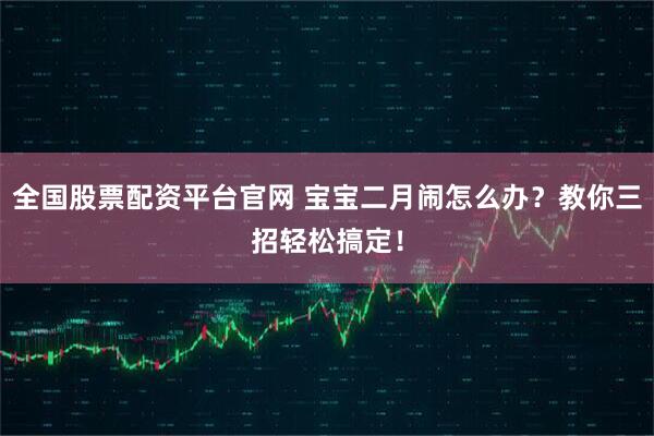 全国股票配资平台官网 宝宝二月闹怎么办？教你三招轻松搞定！