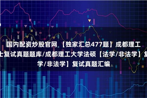 国内配资炒股官网 【独家汇总477题】成都理工大学法律硕士复试真题题库/成都理工大学法硕【法学/非法学】复试真题汇编