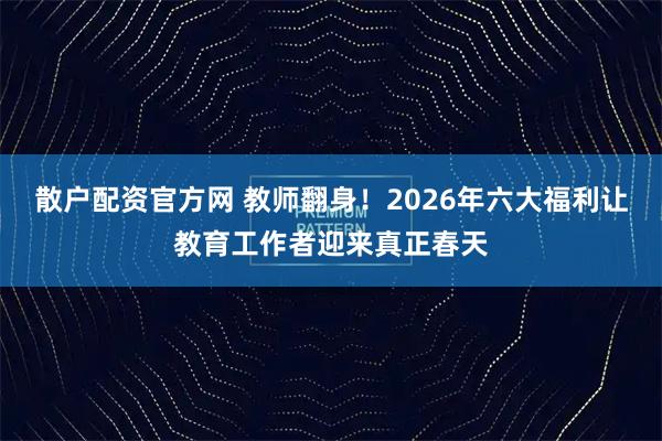 散户配资官方网 教师翻身！2026年六大福利让教育工作者迎来真正春天