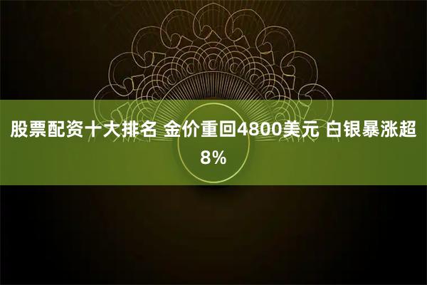 股票配资十大排名 金价重回4800美元 白银暴涨超8%