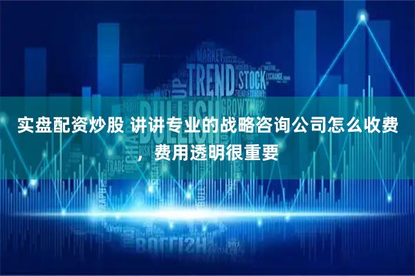 实盘配资炒股 讲讲专业的战略咨询公司怎么收费,费用透明很重要