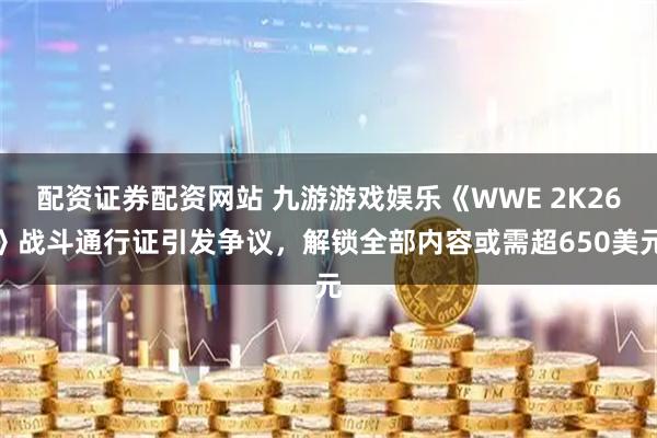 配资证券配资网站 九游游戏娱乐《WWE 2K26》战斗通行证引发争议，解锁全部内容或需超650美元