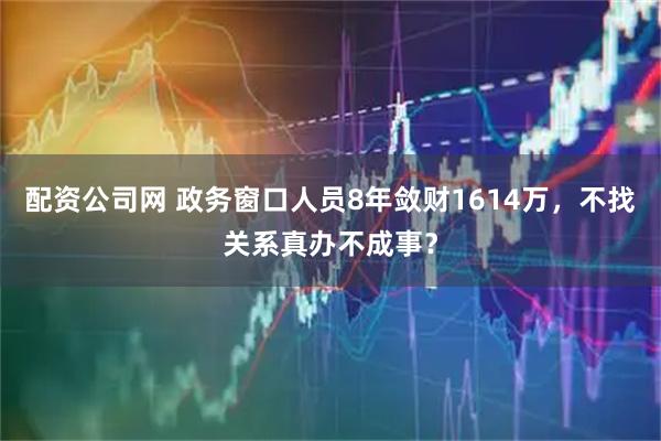 配资公司网 政务窗口人员8年敛财1614万，不找关系真办不成事？