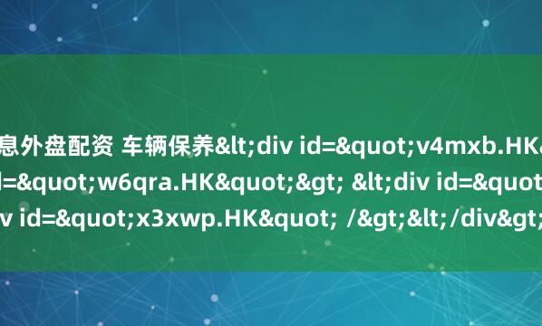 无息外盘配资 车辆保养<div id="v4mxb.HK"> <div id="w6qra.HK"> <div id="x3xwp.HK" /></div></div>