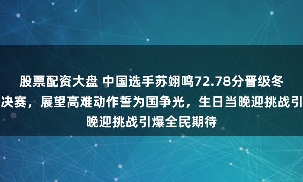 股票配资大盘 中国选手苏翊鸣72.78分晋级冬奥坡面障碍决赛，展望高难动作誓为国争光，生日当晚迎挑战引爆全民期待