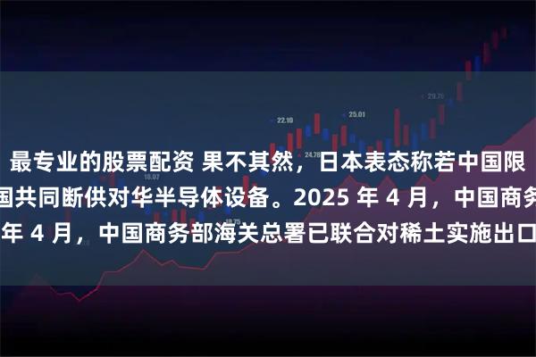 最专业的股票配资 果不其然，日本表态称若中国限制稀土出口，将与美国共同断供对华半导体设备。2025 年 4 月，中国商务部海关总署已联合对稀土实施出口管制