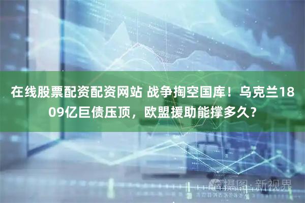 在线股票配资配资网站 战争掏空国库！乌克兰1809亿巨债压顶，欧盟援助能撑多久？