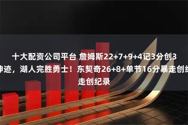 十大配资公司平台 詹姆斯22+7+9+4记3分创3大神迹，湖人完胜勇士！东契奇26+8+单节16分暴走创纪录