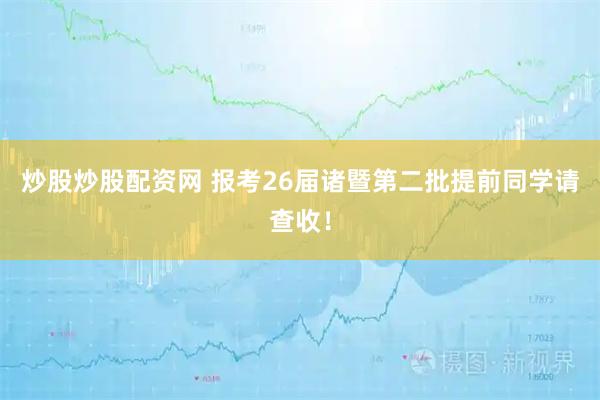 炒股炒股配资网 报考26届诸暨第二批提前同学请查收!