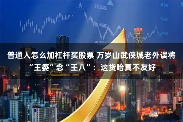 普通人怎么加杠杆买股票 万岁山武侠城老外误将“王婆”念“王八”：这货哈真不友好