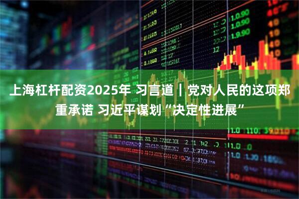 上海杠杆配资2025年 习言道｜党对人民的这项郑重承诺 习近平谋划“决定性进展”