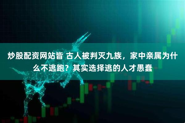 炒股配资网站皆 古人被判灭九族，家中亲属为什么不逃跑？其实选择逃的人才愚蠢