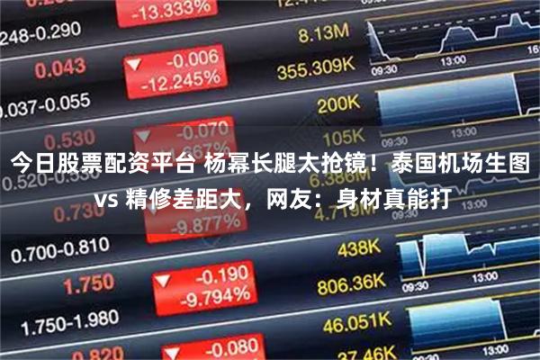 今日股票配资平台 杨幂长腿太抢镜!泰国机场生图 vs 精修差距大,网友:身材真能打