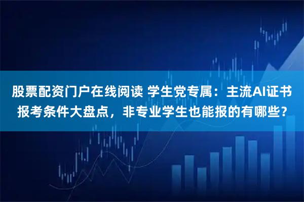 股票配资门户在线阅读 学生党专属:主流AI证书报考条件大盘点,非专业学生也能报的有哪些?