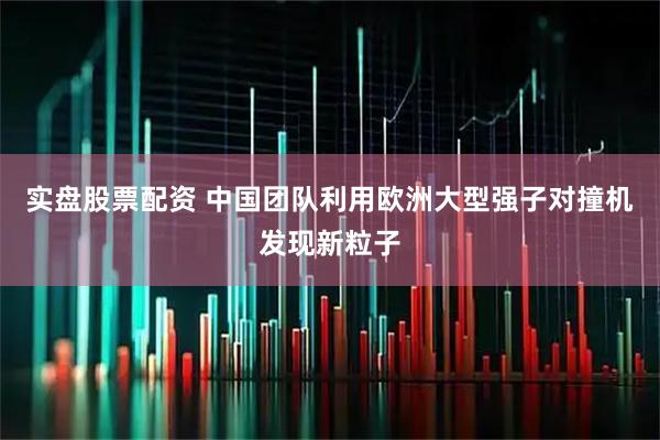 实盘股票配资 中国团队利用欧洲大型强子对撞机发现新粒子