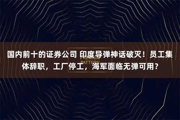 国内前十的证券公司 印度导弹神话破灭！员工集体辞职，工厂停工，海军面临无弹可用？