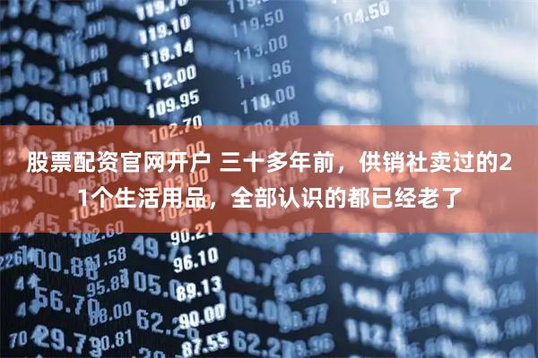 股票配资官网开户 三十多年前，供销社卖过的21个生活用品，全部认识的都已经老了