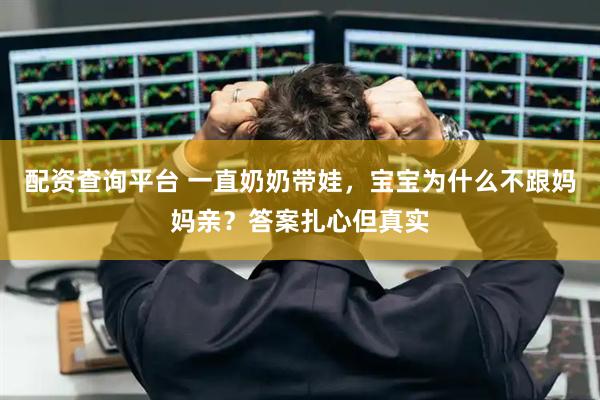 配资查询平台 一直奶奶带娃,宝宝为什么不跟妈妈亲?答案扎心但真实