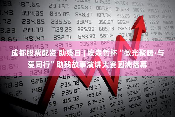 成都股票配资 助残日 | 埃森哲杯“微光聚暖·与爱同行”助残故事演讲大赛圆满落幕