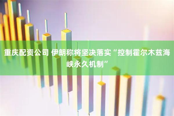 重庆配资公司 伊朗称将坚决落实“控制霍尔木兹海峡永久机制”