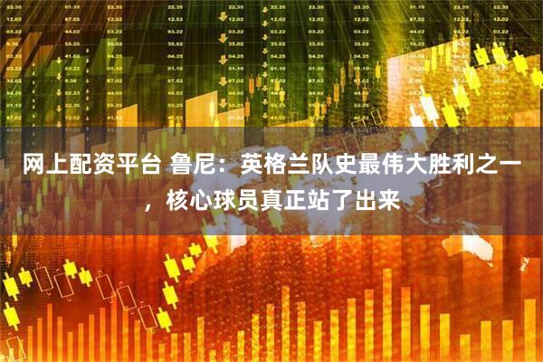 网上配资平台 鲁尼:英格兰队史最伟大胜利之一,核心球员真正站了出来