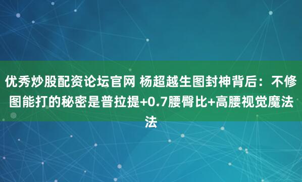 优秀炒股配资论坛官网 杨超越生图封神背后：不修图能打的秘密是普拉提+0.7腰臀比+高腰视觉魔法