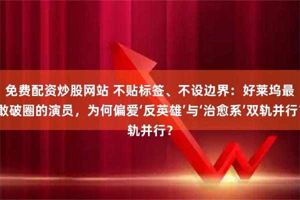 免费配资炒股网站 不贴标签、不设边界：好莱坞最敢破圈的演员，为何偏爱‘反英雄’与‘治愈系’双轨并行？