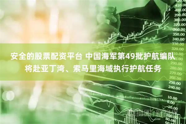 安全的股票配资平台 中国海军第49批护航编队将赴亚丁湾、索马里海域执行护航任务