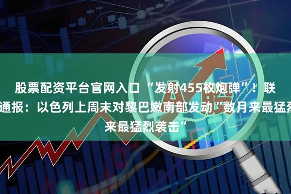 股票配资平台官网入口 “发射455枚炮弹”！联黎部队通报：以色列上周末对黎巴嫩南部发动“数月来最猛烈袭击”