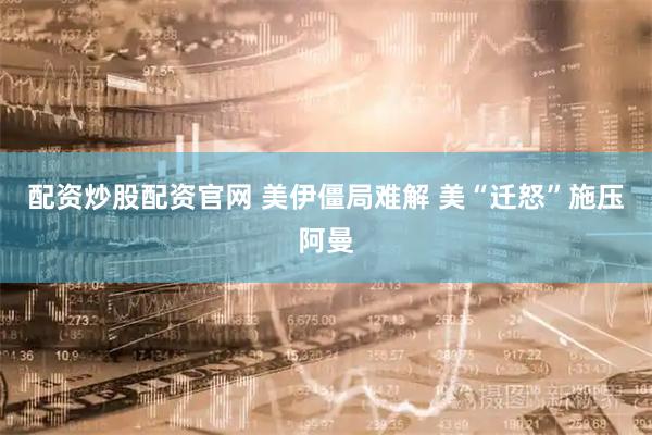 配资炒股配资官网 美伊僵局难解 美“迁怒”施压阿曼