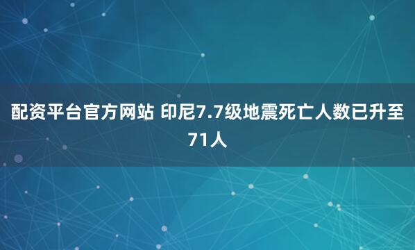 配资平台官方网站 印尼7.7级地震死亡人数已升至71人