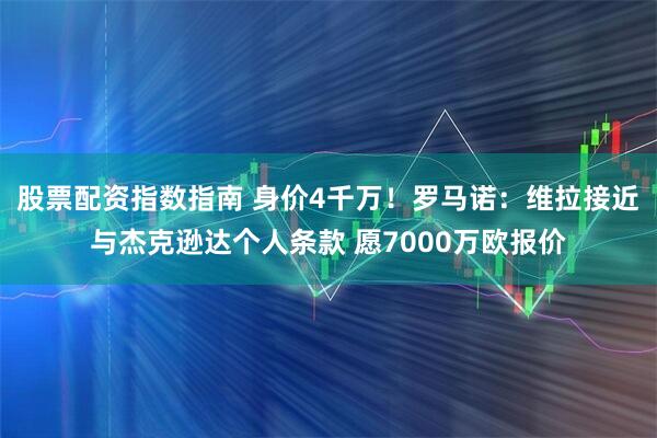 股票配资指数指南 身价4千万！罗马诺：维拉接近与杰克逊达个人条款 愿7000万欧报价